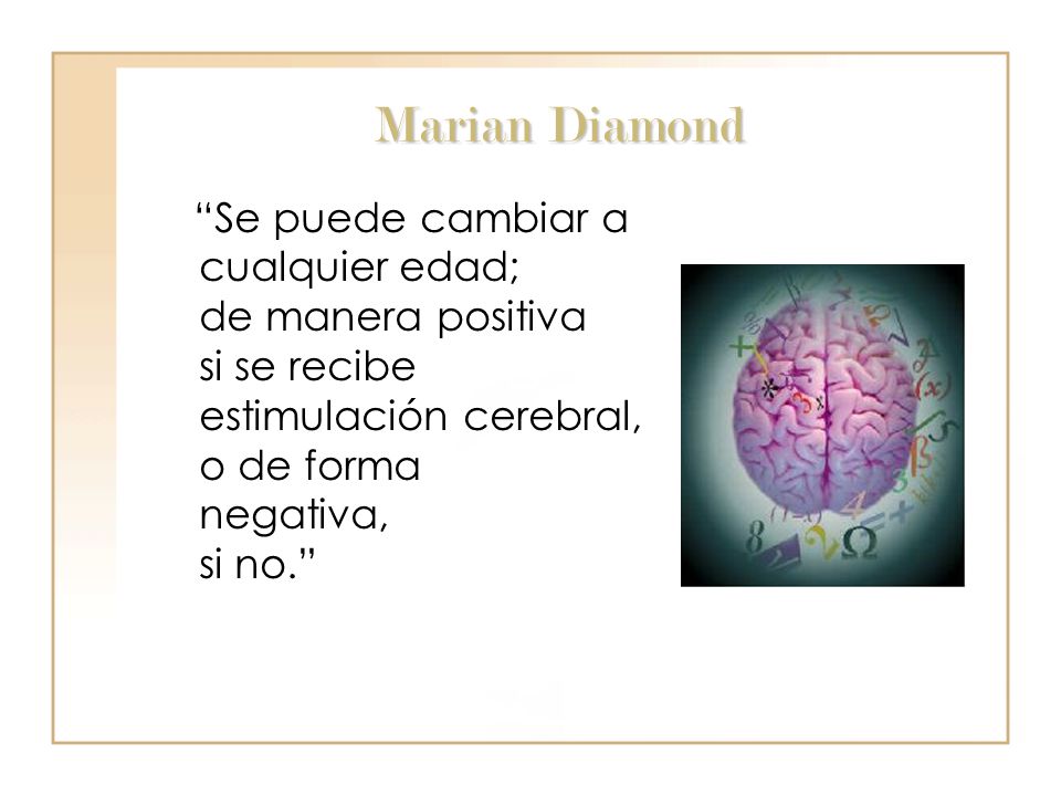 Marian Diamond Se puede cambiar a cualquier edad; de manera positiva si se recibe estimulación cerebral, o de forma negativa, si no.