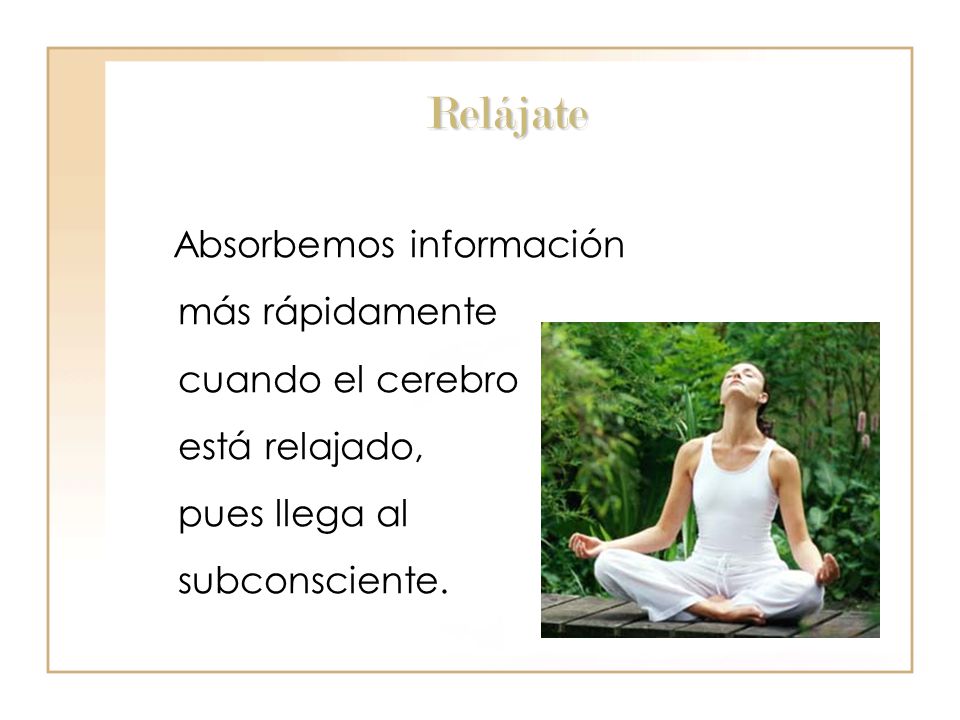 Relájate Absorbemos información más rápidamente cuando el cerebro está relajado, pues llega al subconsciente.