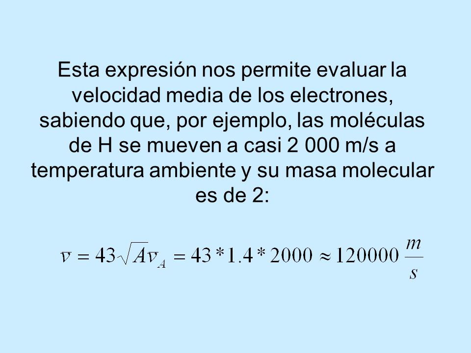 Esta expresión nos permite evaluar la velocidad media de los electrones, sabiendo que, por ejemplo, las moléculas de H se mueven a casi m/s a temperatura ambiente y su masa molecular es de 2: