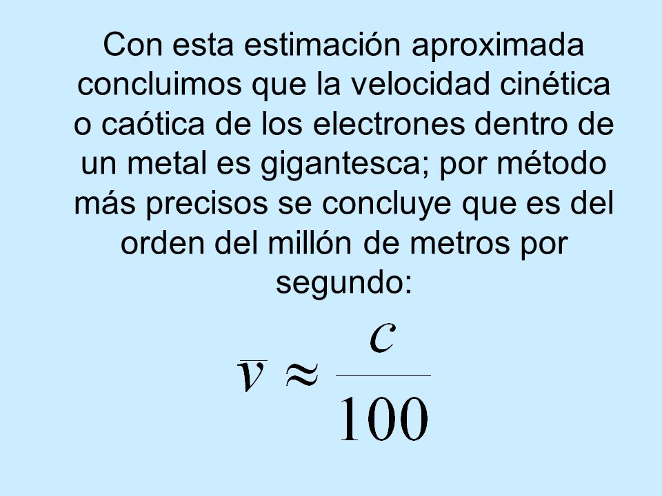 Con esta estimación aproximada concluimos que la velocidad cinética o caótica de los electrones dentro de un metal es gigantesca; por método más precisos se concluye que es del orden del millón de metros por segundo: