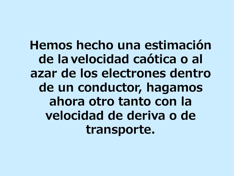 Hemos hecho una estimación de la velocidad caótica o al azar de los electrones dentro de un conductor, hagamos ahora otro tanto con la velocidad de deriva o de transporte.