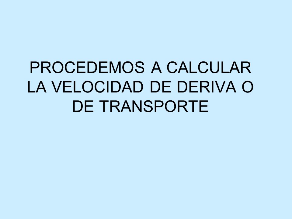 PROCEDEMOS A CALCULAR LA VELOCIDAD DE DERIVA O DE TRANSPORTE
