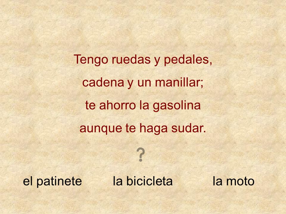 Tengo ruedas y pedales, cadena y un manillar; te ahorro la gasolina. aunque te haga sudar. el patinete.