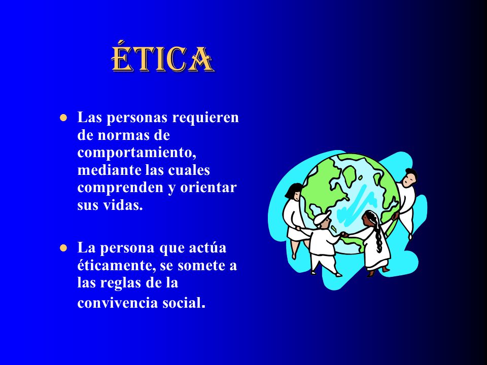 ÉTICA Las personas requieren de normas de comportamiento, mediante las cuales comprenden y orientar sus vidas.