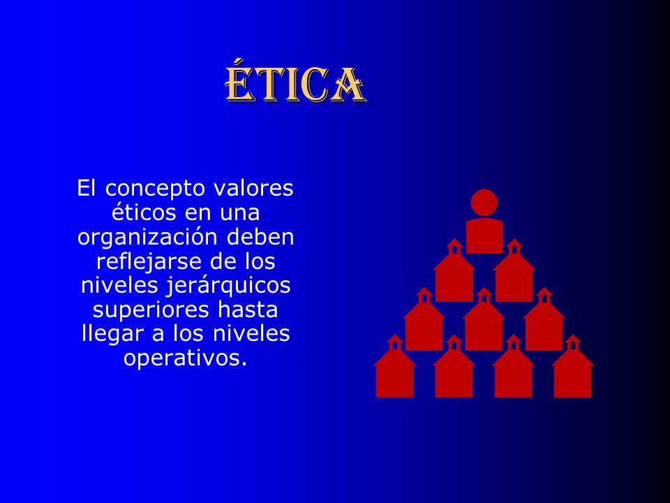 ÉTICA El concepto valores éticos en una organización deben reflejarse de los niveles jerárquicos superiores hasta llegar a los niveles operativos.