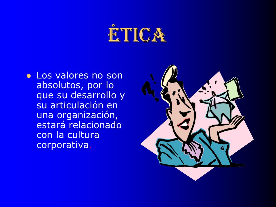 ÉTICA Los valores no son absolutos, por lo que su desarrollo y su articulación en una organización, estará relacionado con la cultura corporativa.