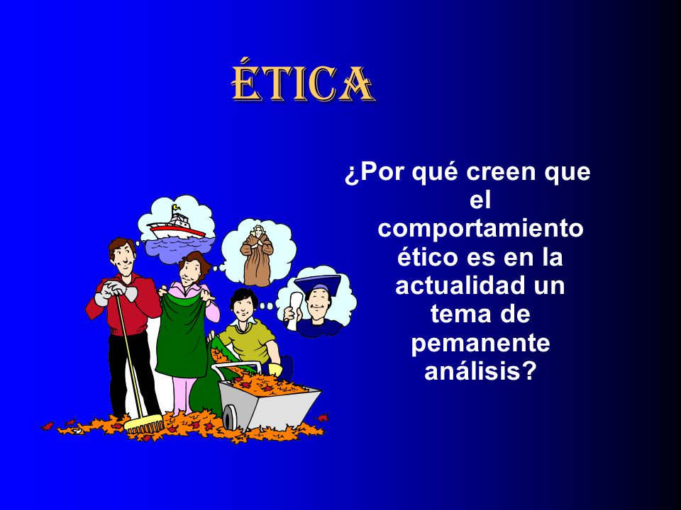 ÉTICA ¿Por qué creen que el comportamiento ético es en la actualidad un tema de pemanente análisis
