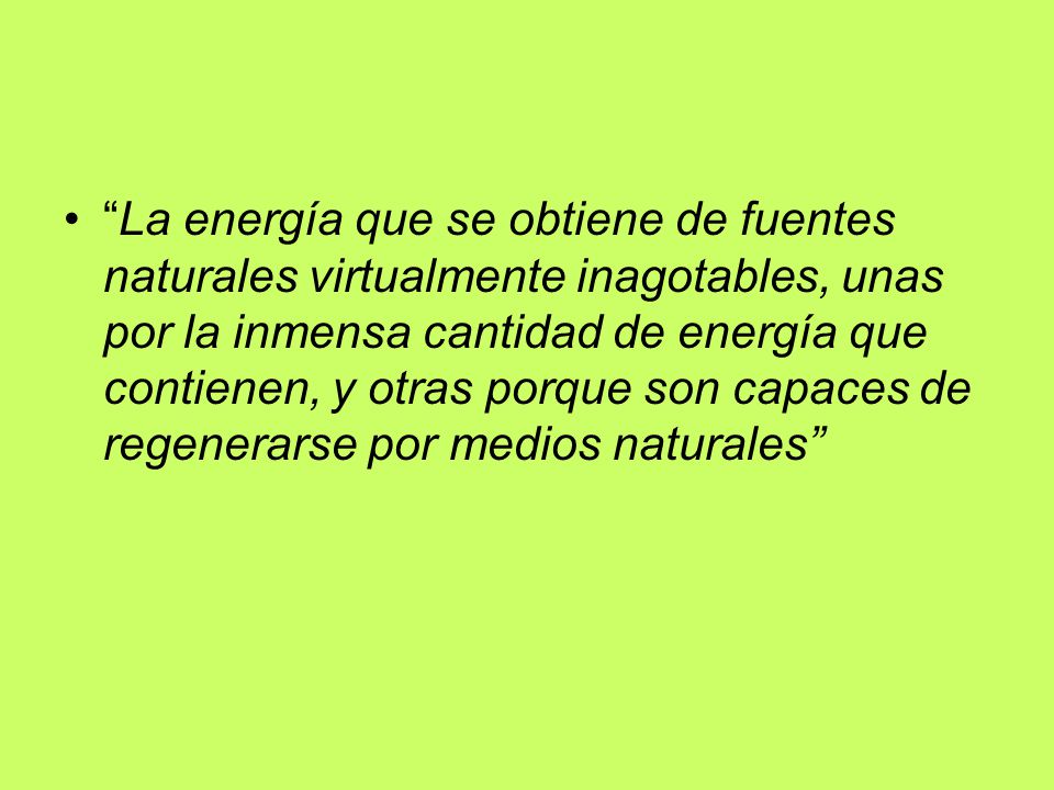 La energía que se obtiene de fuentes naturales virtualmente inagotables, unas por la inmensa cantidad de energía que contienen, y otras porque son capaces de regenerarse por medios naturales