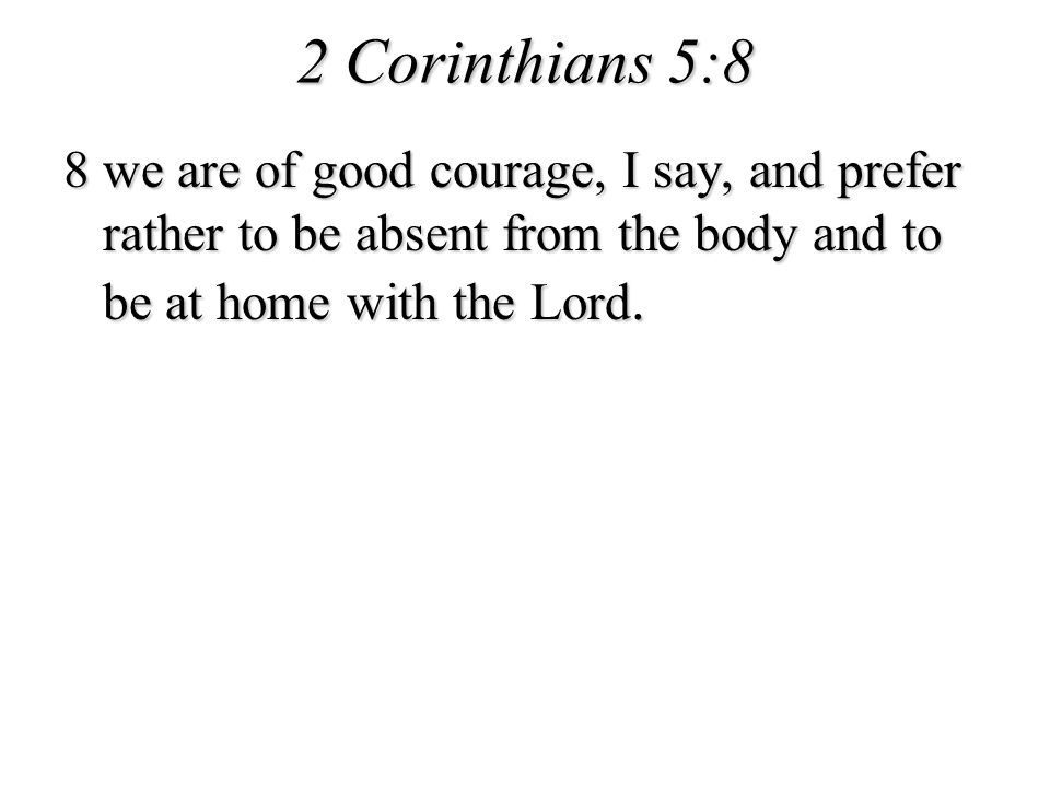 2 Corinthians 5:8 8 we are of good courage, I say, and prefer rather to be absent from the body and to be at home with the Lord.