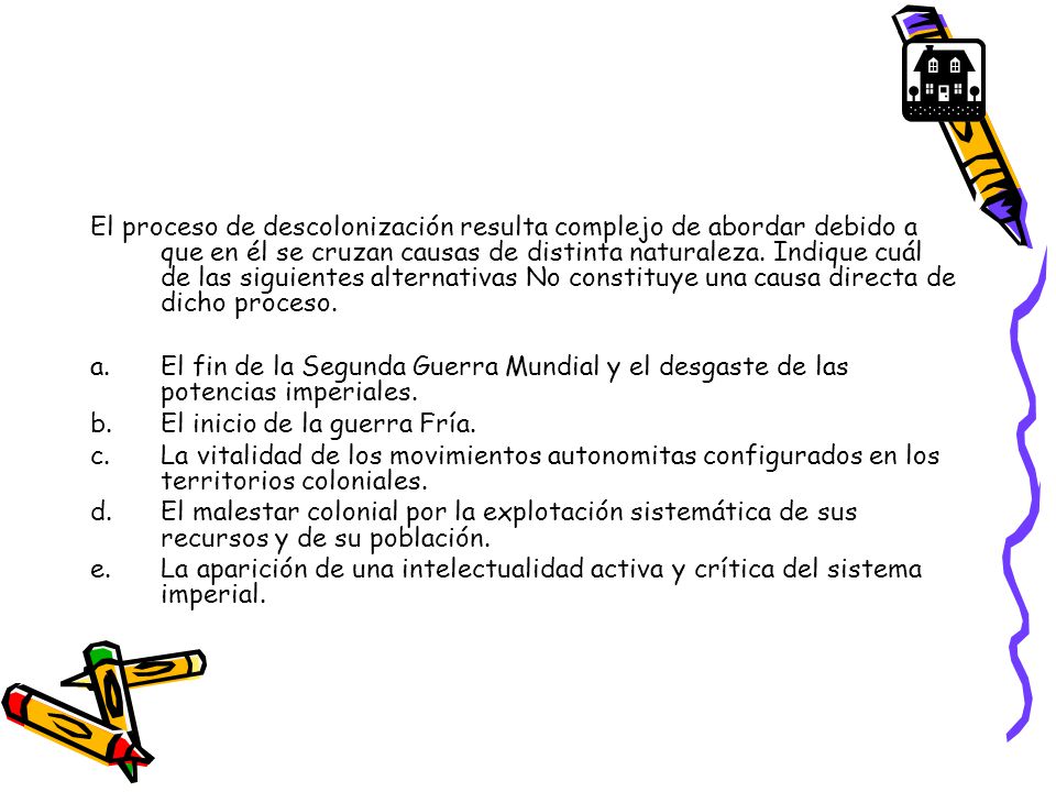 El proceso de descolonización resulta complejo de abordar debido a que en él se cruzan causas de distinta naturaleza. Indique cuál de las siguientes alternativas No constituye una causa directa de dicho proceso.