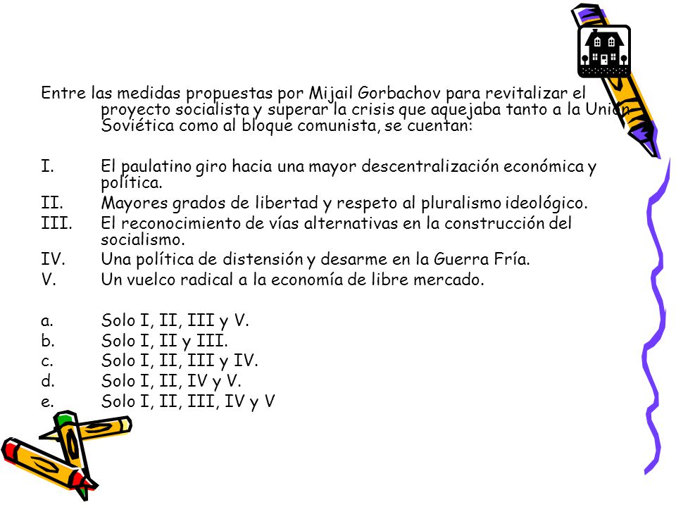 Entre las medidas propuestas por Mijail Gorbachov para revitalizar el proyecto socialista y superar la crisis que aquejaba tanto a la Unión Soviética como al bloque comunista, se cuentan: