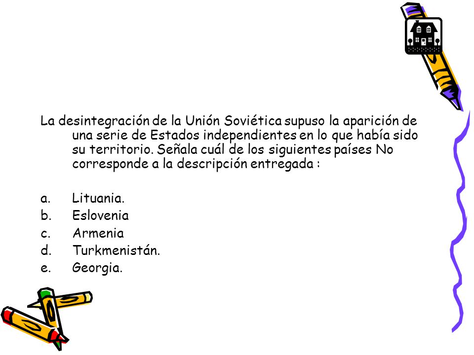 La desintegración de la Unión Soviética supuso la aparición de una serie de Estados independientes en lo que había sido su territorio. Señala cuál de los siguientes países No corresponde a la descripción entregada :