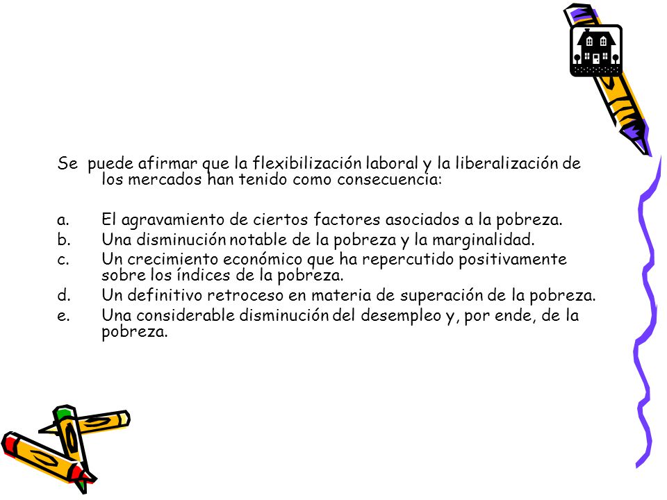 Se puede afirmar que la flexibilización laboral y la liberalización de los mercados han tenido como consecuencia: