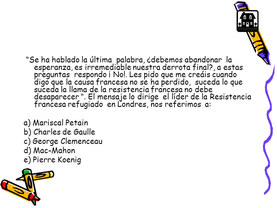 Se ha hablado la última palabra, ¿debemos abandonar la esperanza, es irremediable nuestra derrota final , a estas preguntas respondo ¡ No!. Les pido que me creáis cuando digo que la causa francesa no se ha perdido, suceda lo que suceda la llama de la resistencia francesa no debe desaparecer . El mensaje lo dirige el líder de la Resistencia francesa refugiado en Londres, nos referimos a: