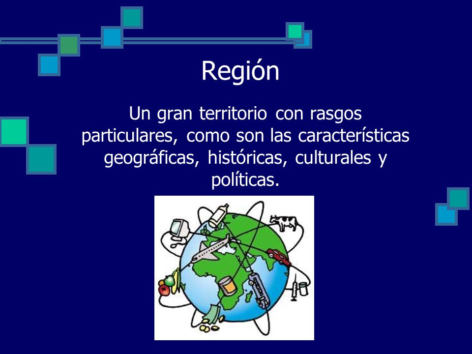 Región Un gran territorio con rasgos particulares, como son las características geográficas, históricas, culturales y políticas.