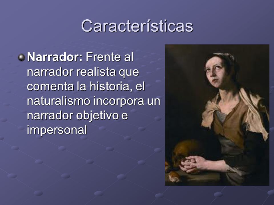 Características Narrador: Frente al narrador realista que comenta la historia, el naturalismo incorpora un narrador objetivo e impersonal.
