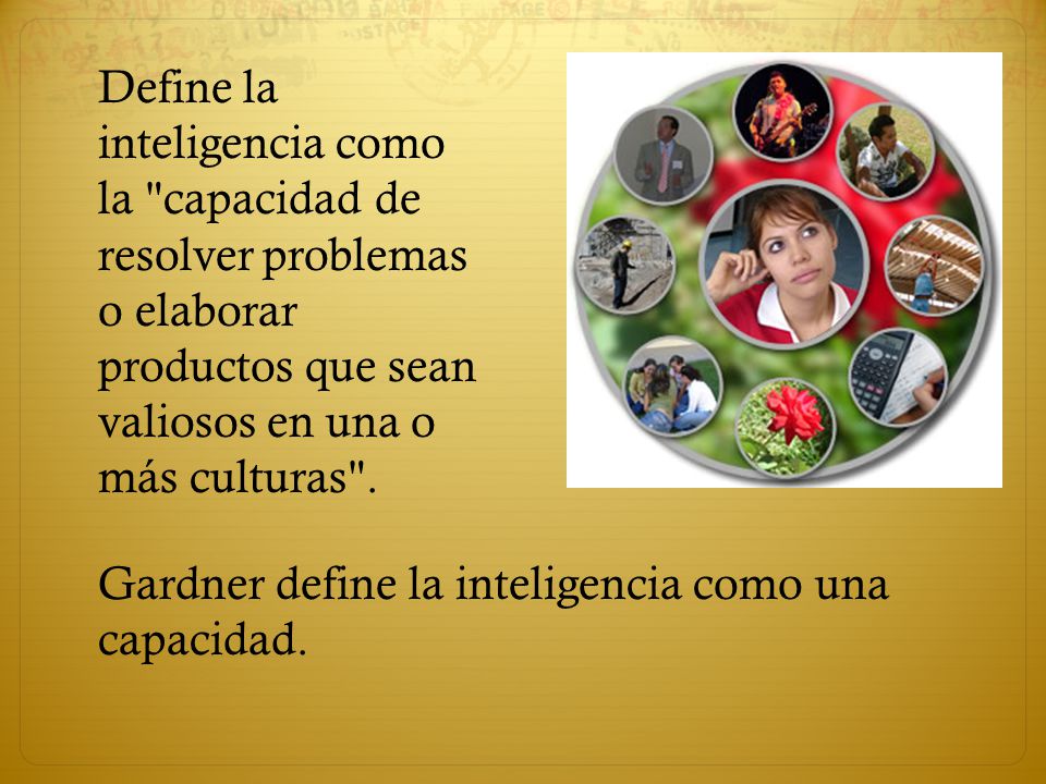 Define la inteligencia como la capacidad de resolver problemas o elaborar productos que sean valiosos en una o más culturas .