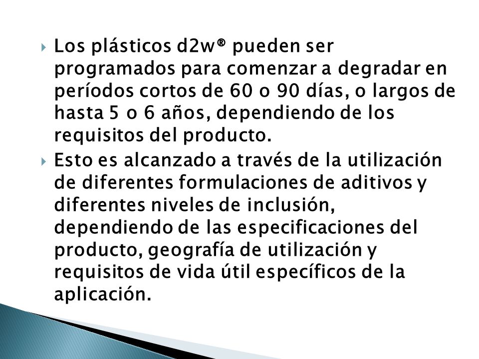 Los plásticos d2w® pueden ser programados para comenzar a degradar en períodos cortos de 60 o 90 días, o largos de hasta 5 o 6 años, dependiendo de los requisitos del producto.