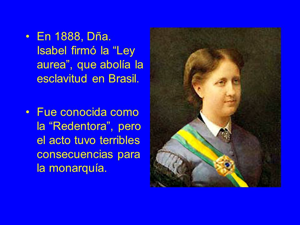En 1888, Dña. Isabel firmó la Ley aurea , que abolía la esclavitud en Brasil.