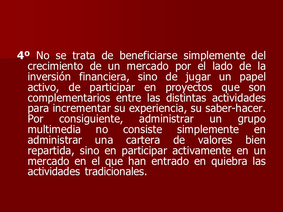 4º No se trata de beneficiarse simplemente del crecimiento de un mercado por el lado de la inversión financiera, sino de jugar un papel activo, de participar en proyectos que son complementarios entre las distintas actividades para incrementar su experiencia, su saber-hacer.