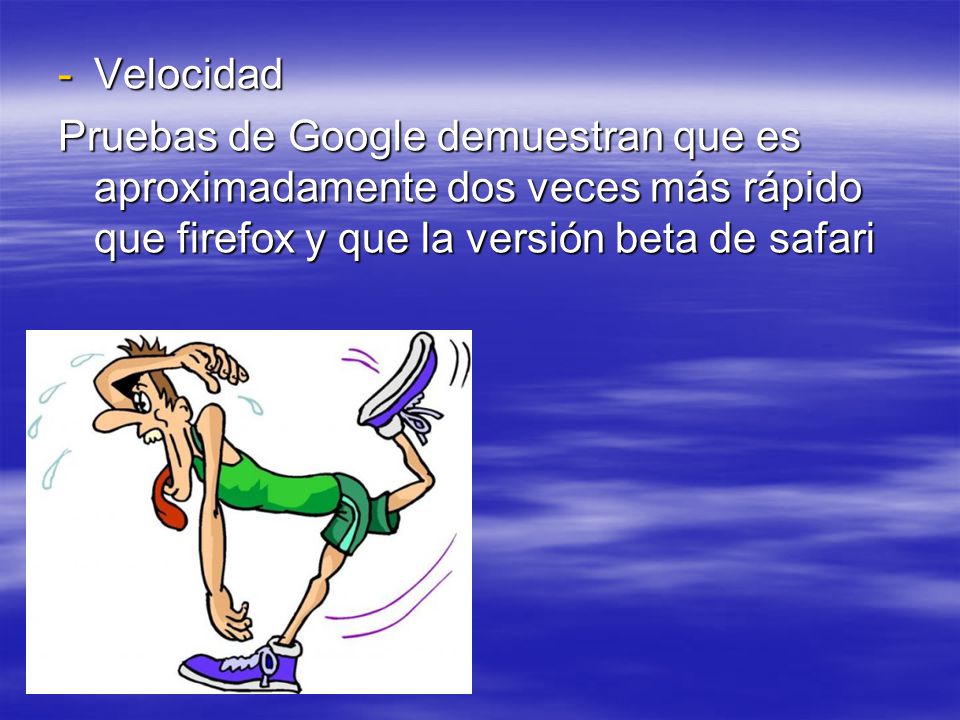 Velocidad Pruebas de Google demuestran que es aproximadamente dos veces más rápido que firefox y que la versión beta de safari.