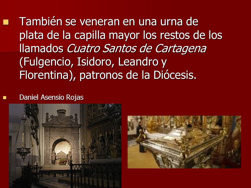 También se veneran en una urna de plata de la capilla mayor los restos de los llamados Cuatro Santos de Cartagena (Fulgencio, Isidoro, Leandro y Florentina), patronos de la Diócesis.