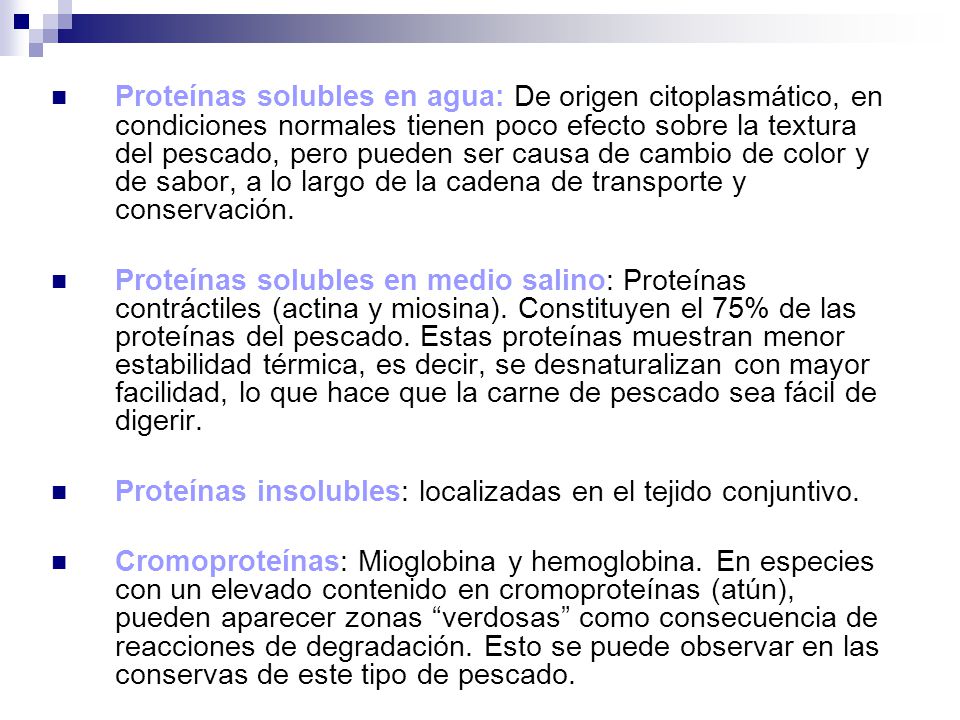 Proteínas solubles en agua: De origen citoplasmático, en condiciones normales tienen poco efecto sobre la textura del pescado, pero pueden ser causa de cambio de color y de sabor, a lo largo de la cadena de transporte y conservación.