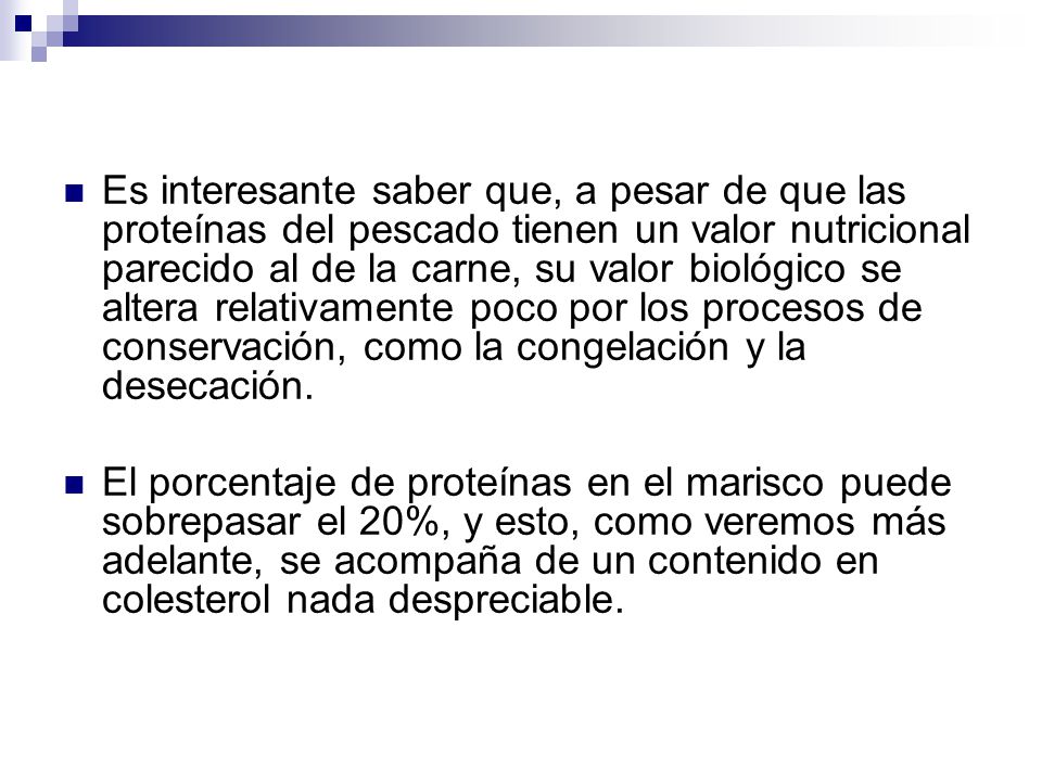 Es interesante saber que, a pesar de que las proteínas del pescado tienen un valor nutricional parecido al de la carne, su valor biológico se altera relativamente poco por los procesos de conservación, como la congelación y la desecación.