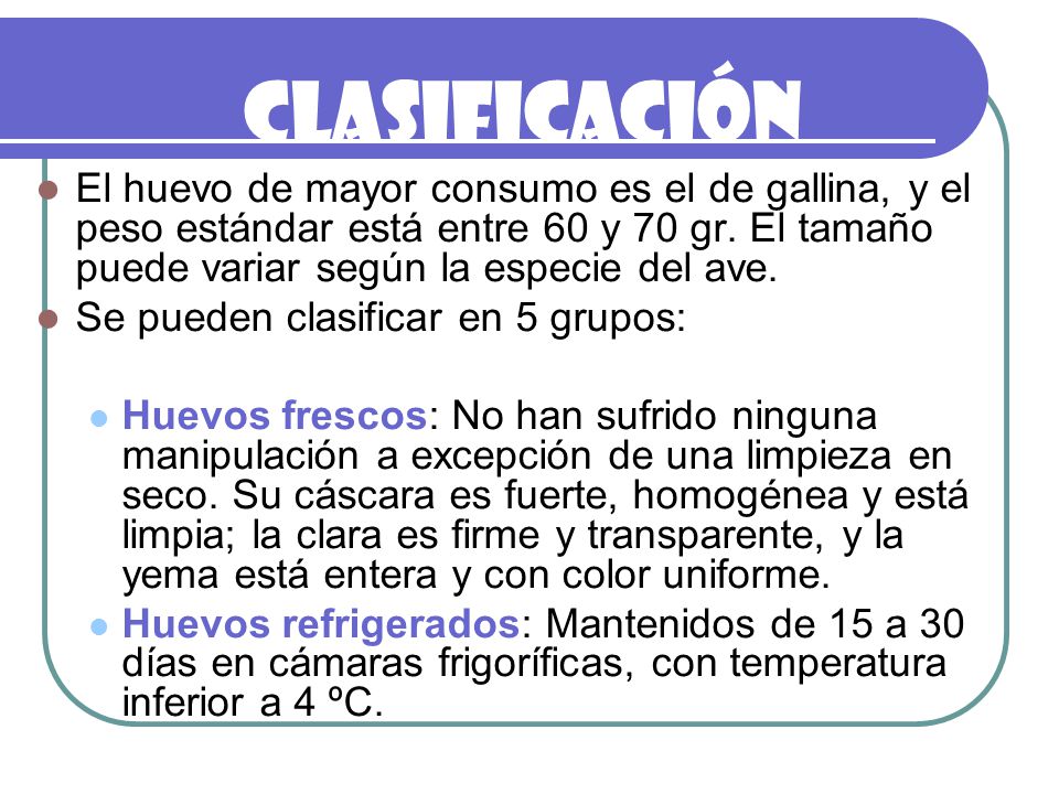 CLASIFICACIÓN El huevo de mayor consumo es el de gallina, y el peso estándar está entre 60 y 70 gr. El tamaño puede variar según la especie del ave.