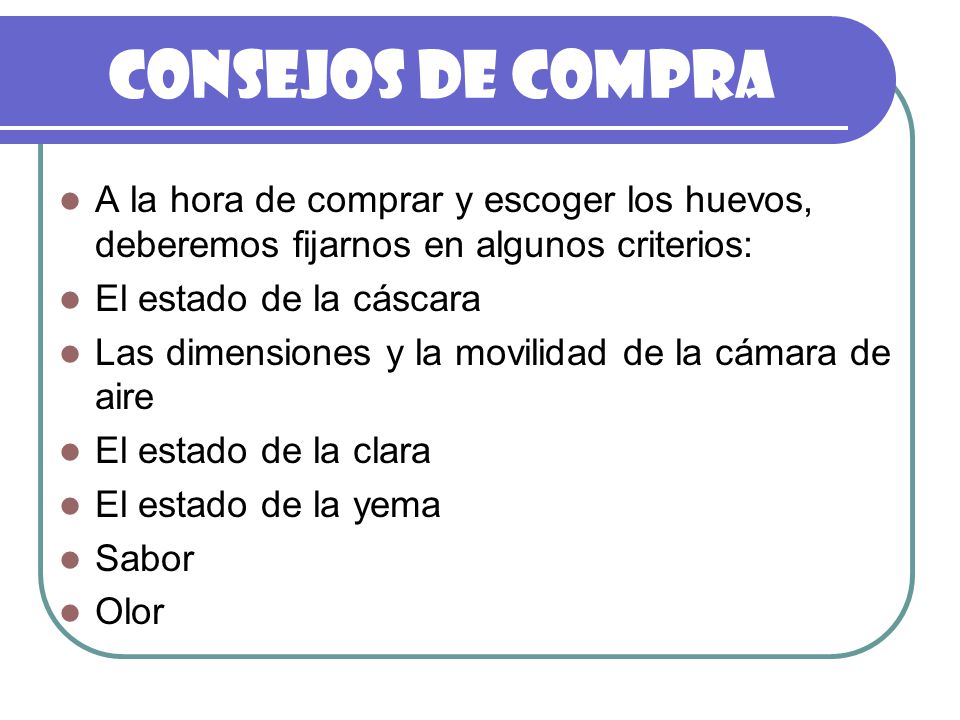 CONSEJOS DE COMPRA A la hora de comprar y escoger los huevos, deberemos fijarnos en algunos criterios: