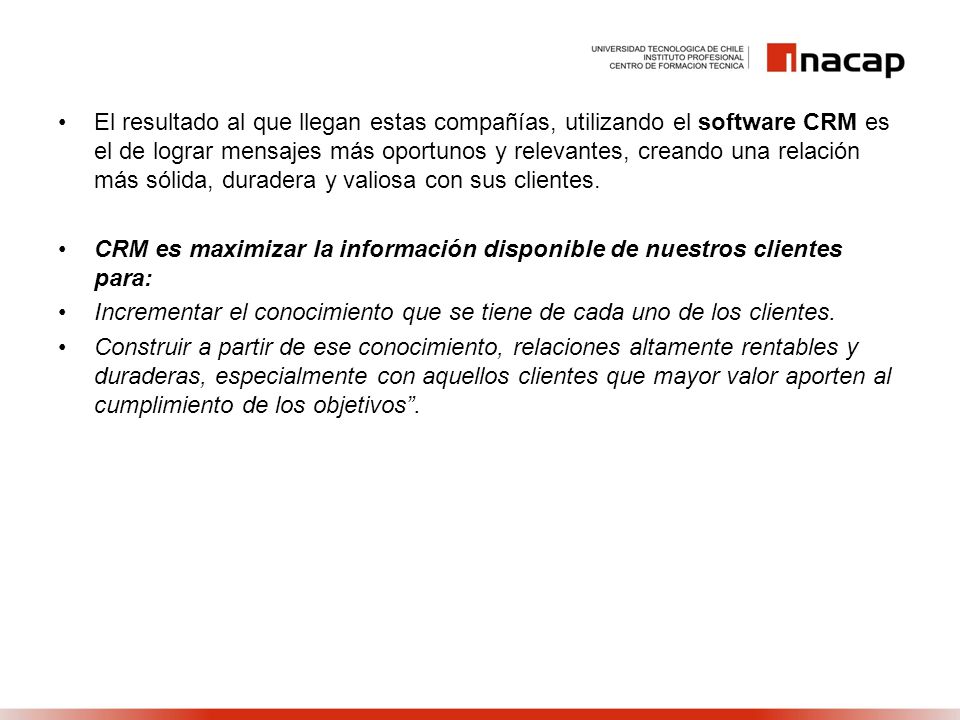 El resultado al que llegan estas compañías, utilizando el software CRM es el de lograr mensajes más oportunos y relevantes, creando una relación más sólida, duradera y valiosa con sus clientes.