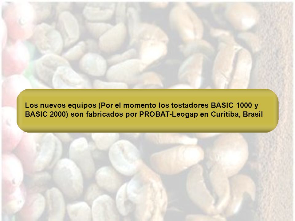Los nuevos equipos (Por el momento los tostadores BASIC 1000 y BASIC 2000) son fabricados por PROBAT-Leogap en Curitiba, Brasil