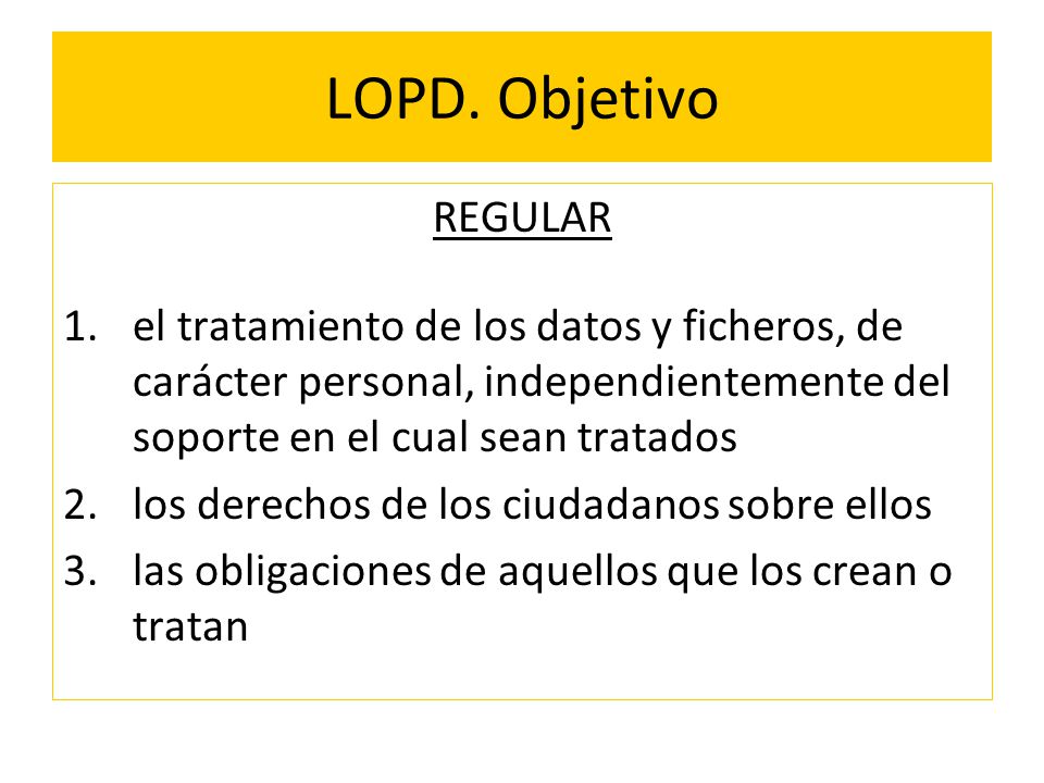 LOPD. Objetivo REGULAR. el tratamiento de los datos y ficheros, de carácter personal, independientemente del soporte en el cual sean tratados.