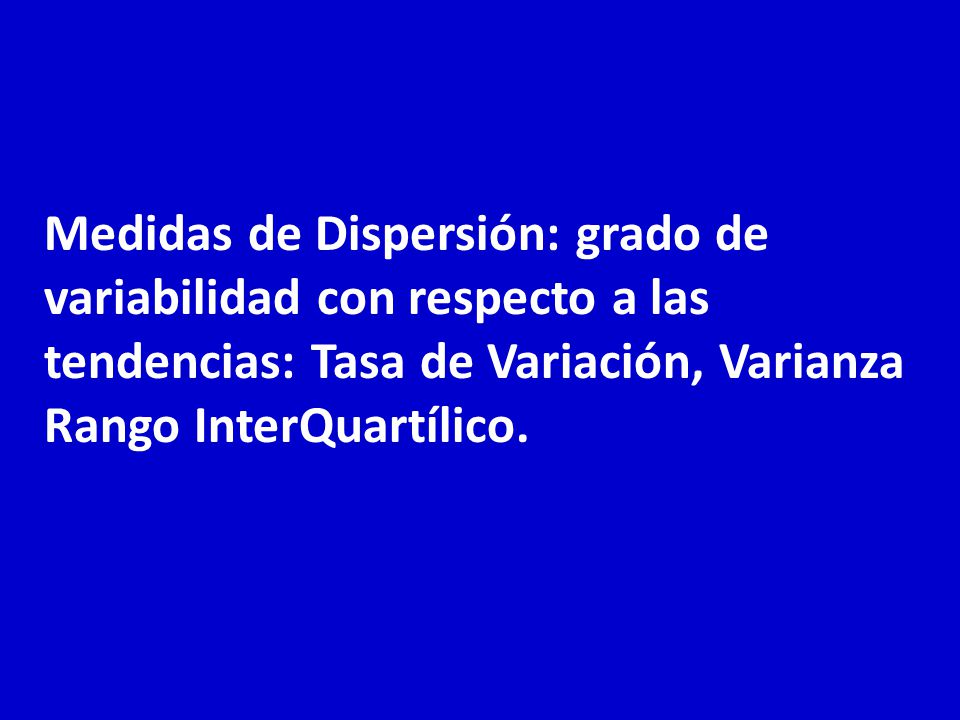 Medidas de Dispersión: grado de variabilidad con respecto a las tendencias: Tasa de Variación, Varianza Rango InterQuartílico.