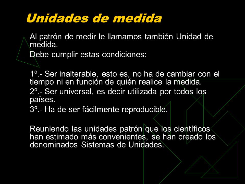 Unidades de medida Al patrón de medir le llamamos también Unidad de medida. Debe cumplir estas condiciones: