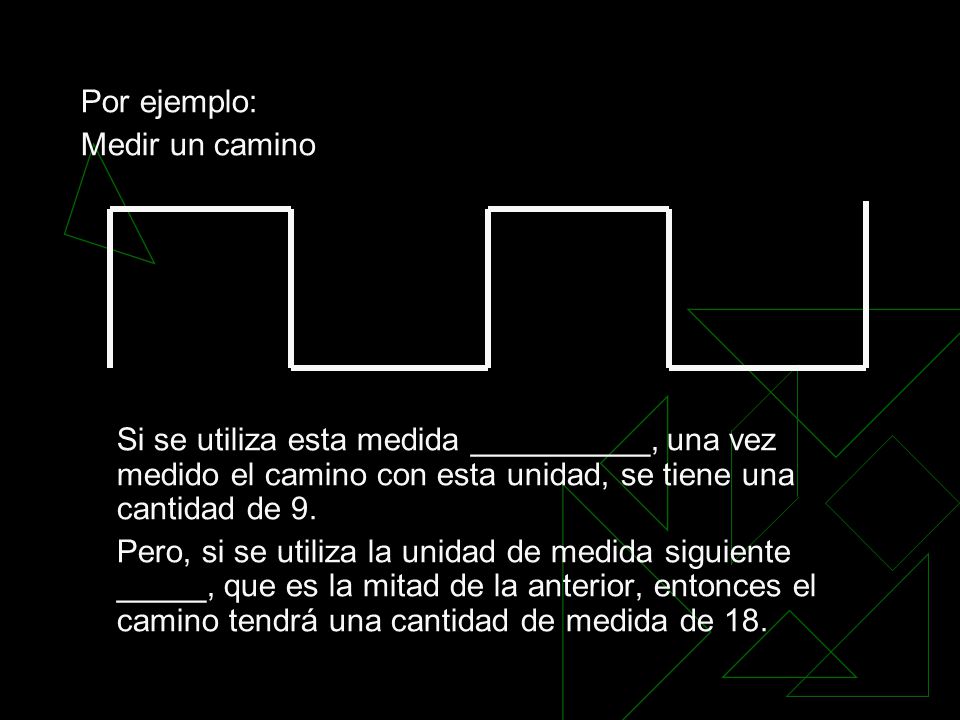 Por ejemplo: Medir un camino. Si se utiliza esta medida __________, una vez medido el camino con esta unidad, se tiene una cantidad de 9.