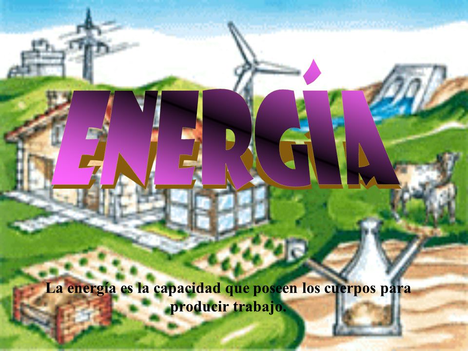 ENERGÍA La energía es la capacidad que poseen los cuerpos para producir trabajo.