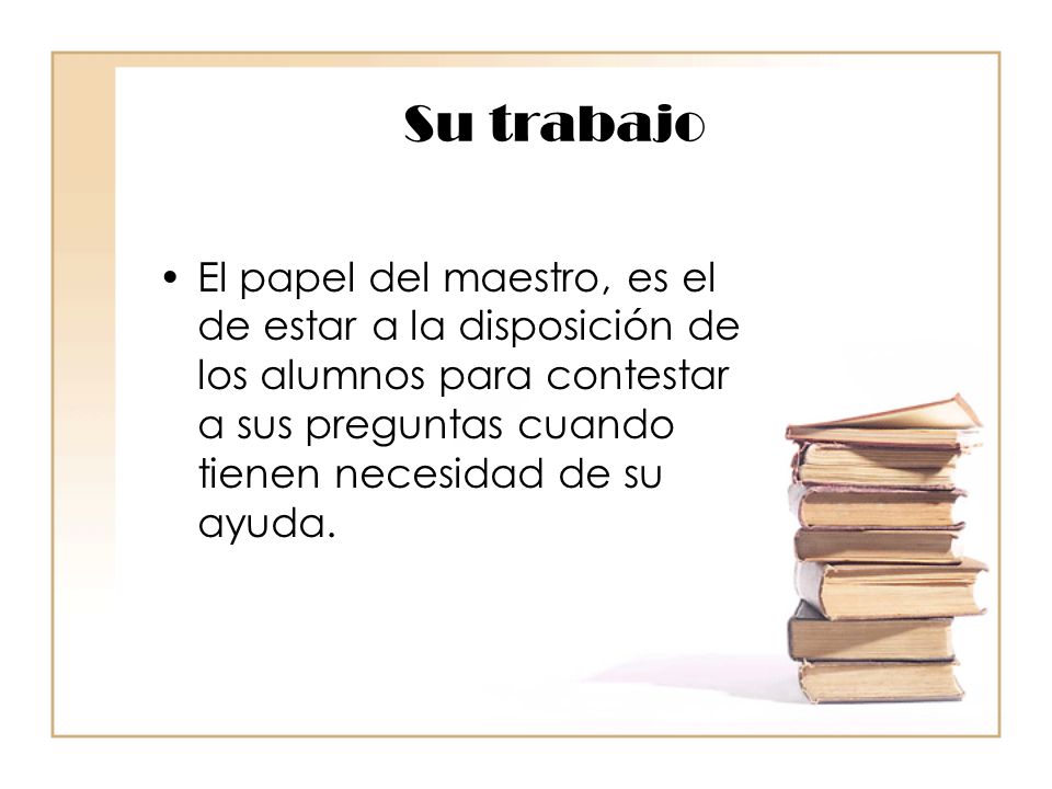 Su trabajo El papel del maestro, es el de estar a la disposición de los alumnos para contestar a sus preguntas cuando tienen necesidad de su ayuda.