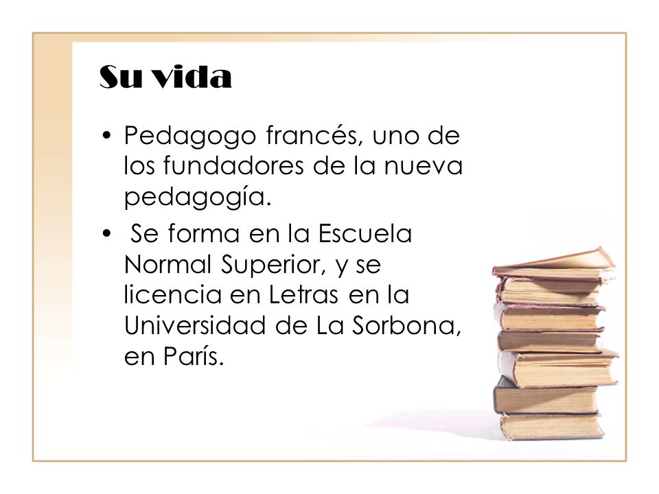 Su vida Pedagogo francés, uno de los fundadores de la nueva pedagogía.