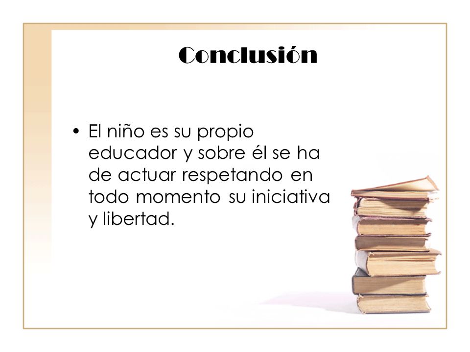 Conclusión El niño es su propio educador y sobre él se ha de actuar respetando en todo momento su iniciativa y libertad.
