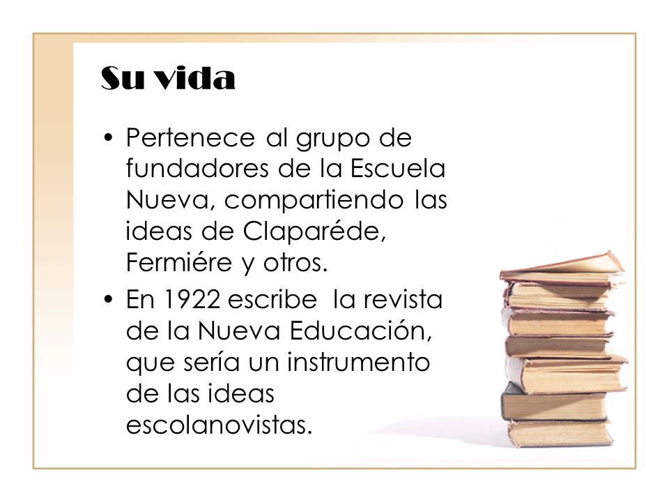 Su vida Pertenece al grupo de fundadores de la Escuela Nueva, compartiendo las ideas de Claparéde, Fermiére y otros.