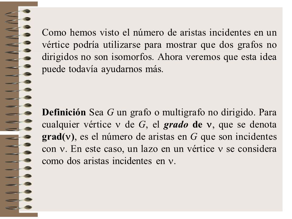 Como hemos visto el número de aristas incidentes en un vértice podría utilizarse para mostrar que dos grafos no dirigidos no son isomorfos. Ahora veremos que esta idea puede todavía ayudarnos más.