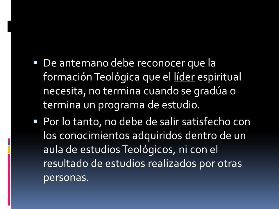 De antemano debe reconocer que la formación Teológica que el líder espiritual necesita, no termina cuando se gradúa o termina un programa de estudio.