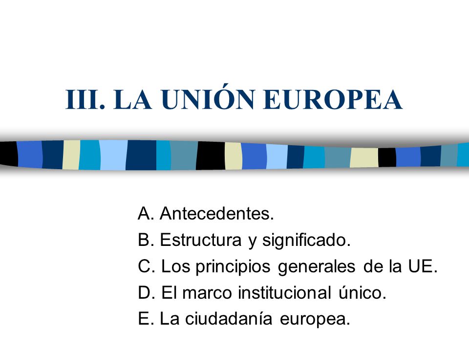 III. LA UNIÓN EUROPEA A. Antecedentes. B. Estructura y significado.