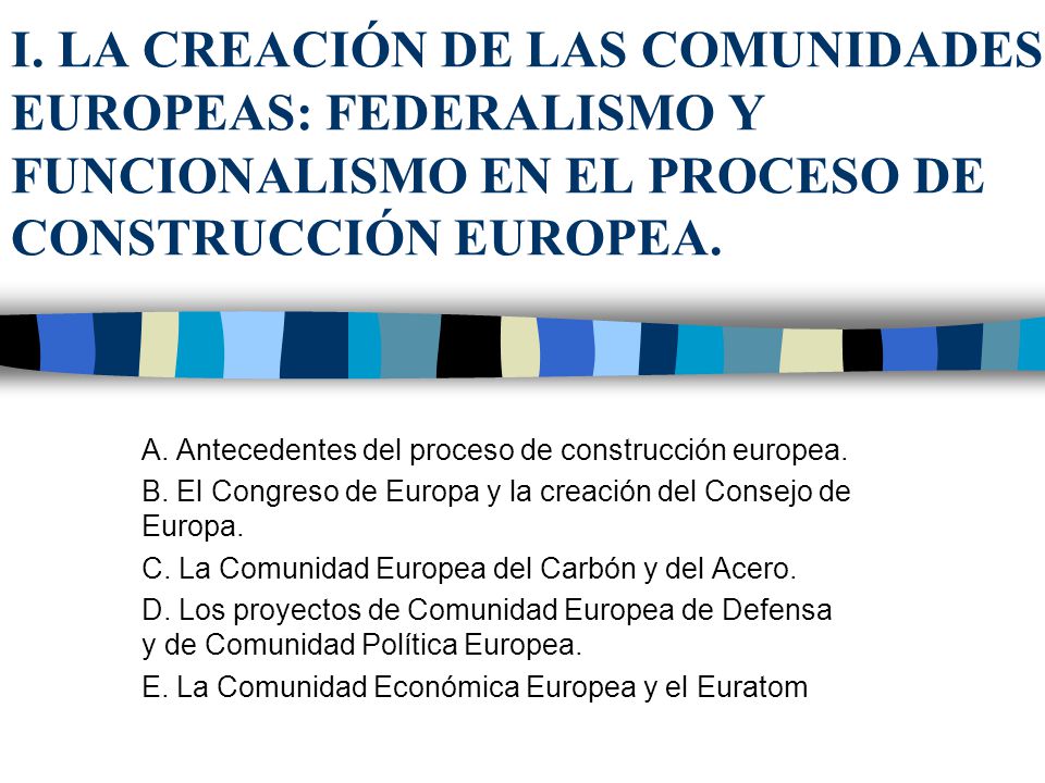 I. LA CREACIÓN DE LAS COMUNIDADES EUROPEAS: FEDERALISMO Y FUNCIONALISMO EN EL PROCESO DE CONSTRUCCIÓN EUROPEA.