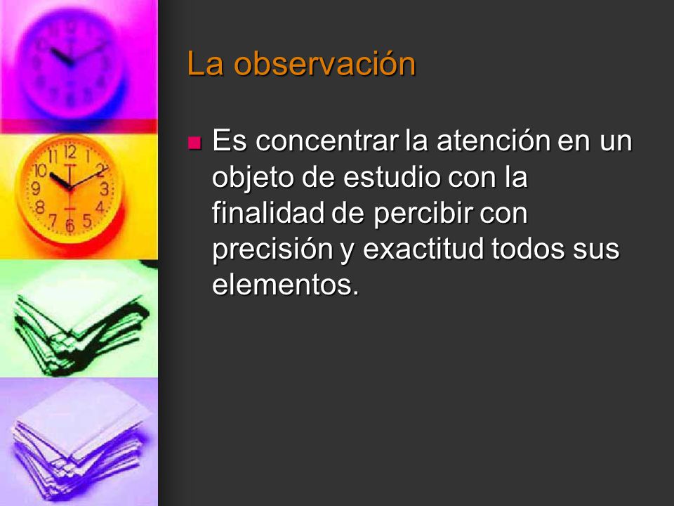 La observación Es concentrar la atención en un objeto de estudio con la finalidad de percibir con precisión y exactitud todos sus elementos.