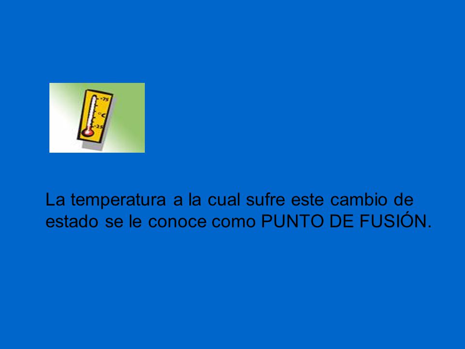 La temperatura a la cual sufre este cambio de estado se le conoce como PUNTO DE FUSIÓN.