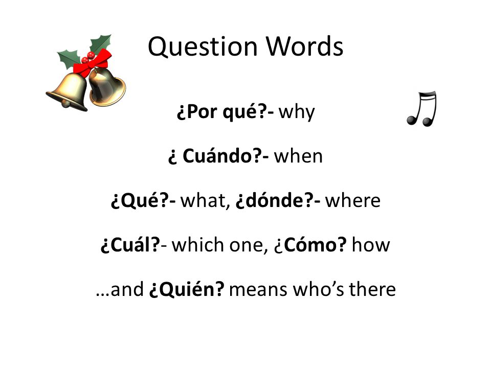 Question Words ¿Por qué - why ¿ Cuándo - when ¿Qué - what, ¿dónde - where ¿Cuál - which one, ¿Cómo.