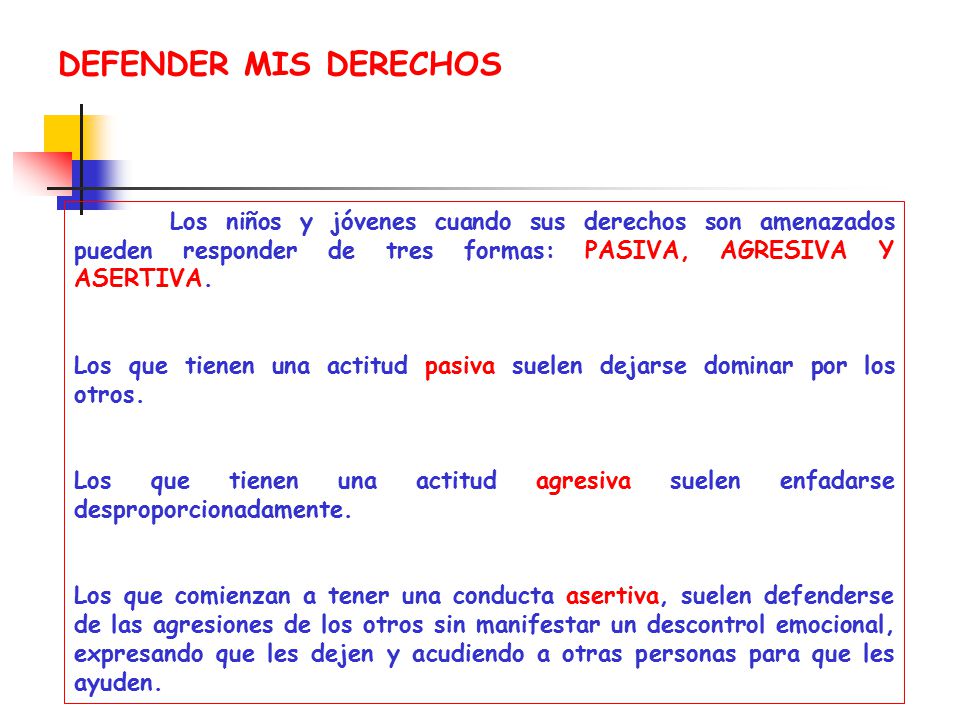 DEFENDER MIS DERECHOS Los niños y jóvenes cuando sus derechos son amenazados pueden responder de tres formas: PASIVA, AGRESIVA Y ASERTIVA.