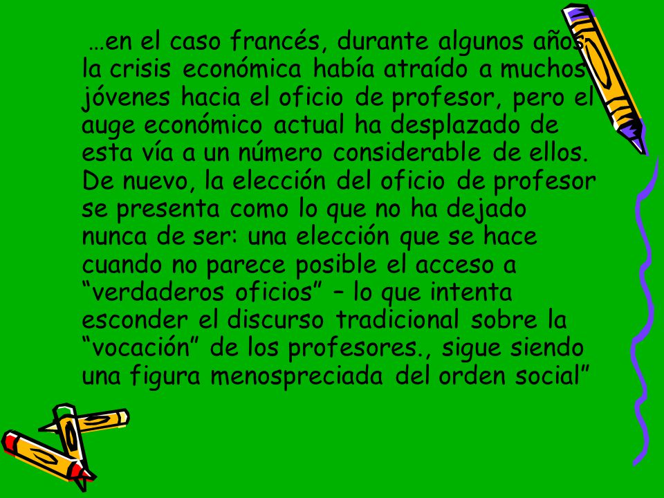 …en el caso francés, durante algunos años la crisis económica había atraído a muchos jóvenes hacia el oficio de profesor, pero el auge económico actual ha desplazado de esta vía a un número considerable de ellos.